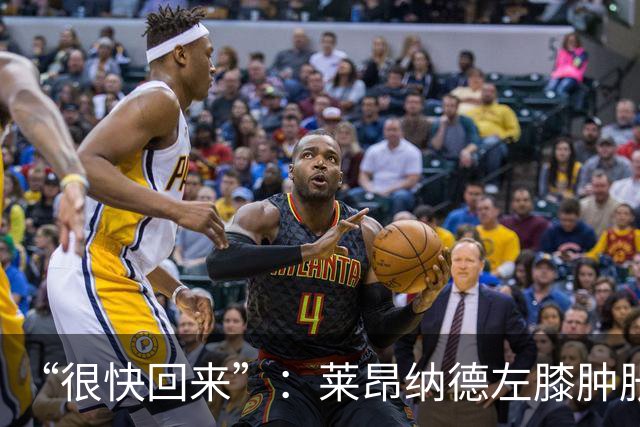 “很快回来”：莱昂纳德左膝肿胀缺阵数周，本人发声安抚球迷
