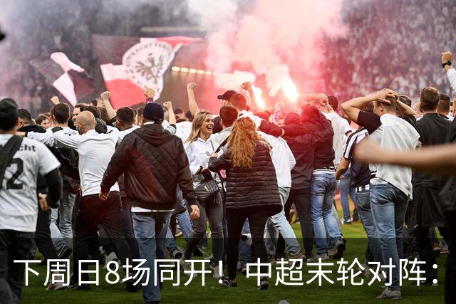 下周日8场同开！中超末轮对阵：蓉城客战泰山生死战 英博vs津门虎