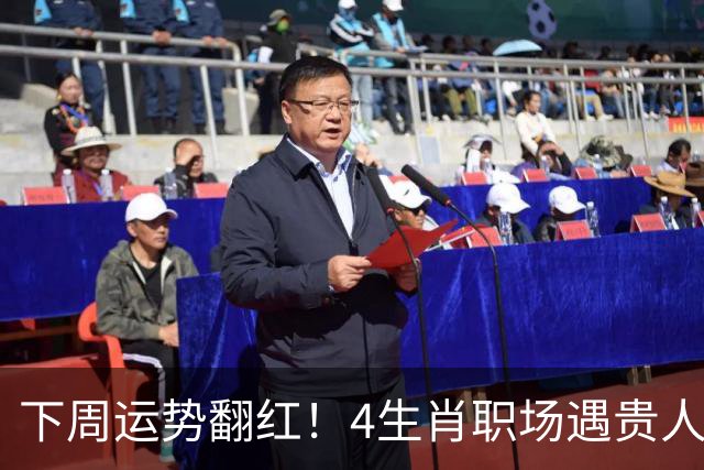 下周运势翻红！4生肖职场遇贵人，好事主动找上门，有你吗？