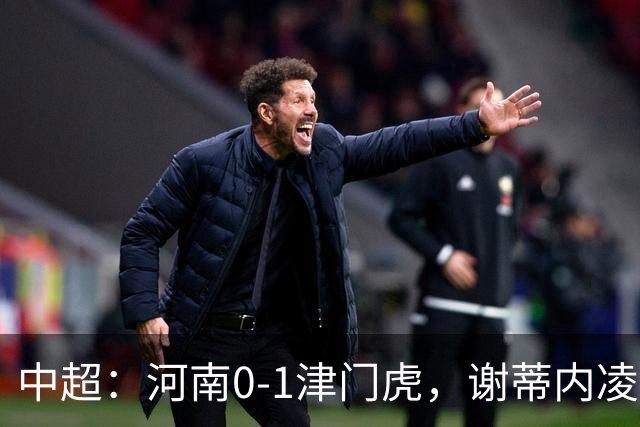 中超：河南0-1津门虎，谢蒂内凌空斩，马亚伤退