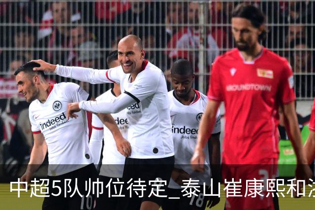 中超5队帅位待定 泰山崔康熙和浙江队乔迪争议大