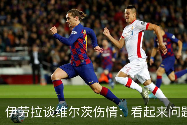 伊劳拉谈维尔茨伤情：看起来问题不大，但还需要进一步检查