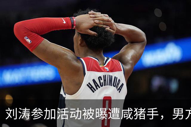 刘涛参加活动被曝遭咸猪手，男方手放的位置引热议，表情隐忍，无人制止