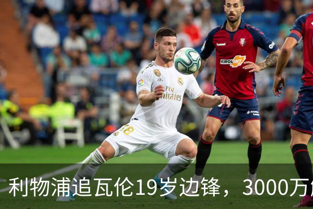 利物浦追瓦伦19岁边锋，3000万解约金与6000万续约拉锯