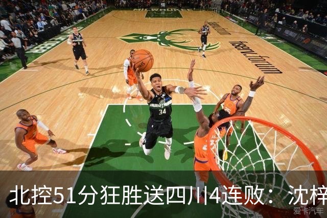 北控51分狂胜送四川4连败：沈梓捷总篮板超刘炜 霍华德31分