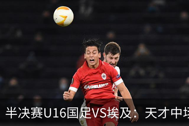半决赛U16国足VS埃及：天才中场复出，袁博涵领衔前场，刘宇洋冲锋