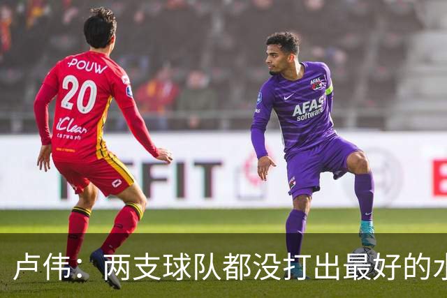 卢伟：两支球队都没打出最好的水平 李弘权今晚的发挥非常优秀