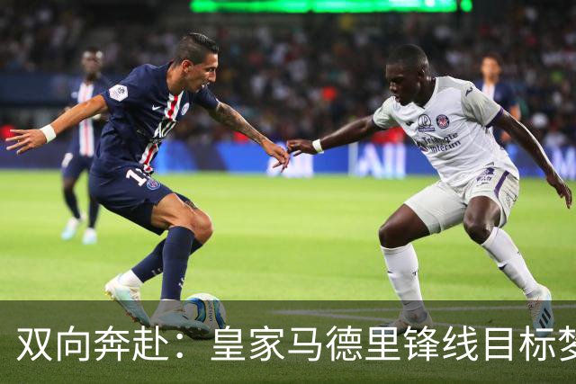 双向奔赴：皇家马德里锋线目标梦想转会西甲
