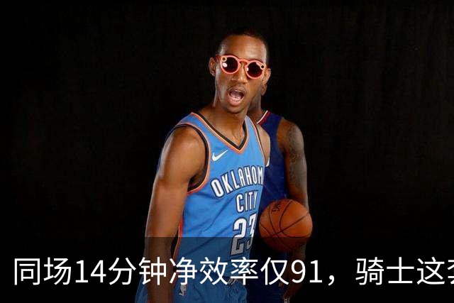 同场14分钟净效率仅91，骑士这套组合被自家自媒体点名