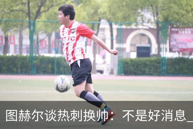 图赫尔谈热刺换帅：不是好消息 孔蒂来了你再问我