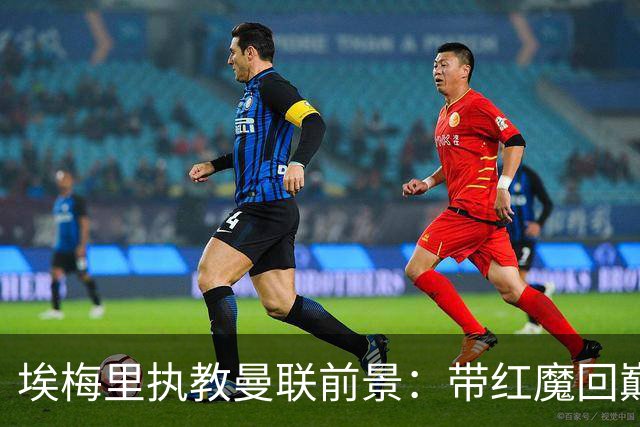 埃梅里执教曼联前景：带红魔回巅峰是大诱惑 但不会有话语权