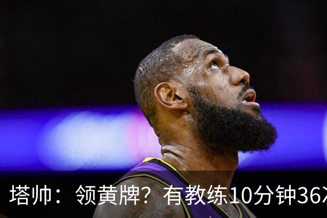 塔帅：领黄牌？有教练10分钟36次越界一张牌没拿 开心定位球破门