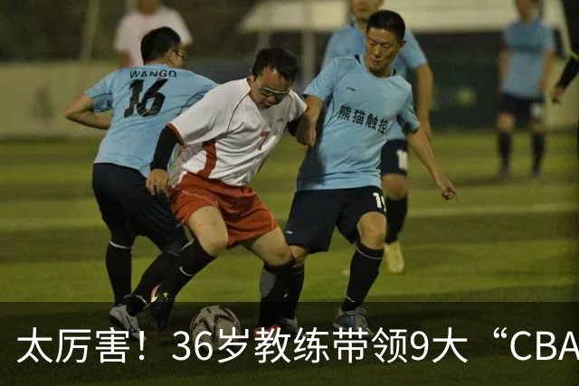 太厉害！36岁教练带领9大“CBA弃将” 掀翻2大冠军球队