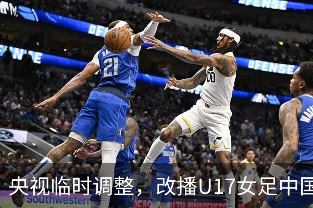 央视临时调整，改播U17女足中国队战美国队