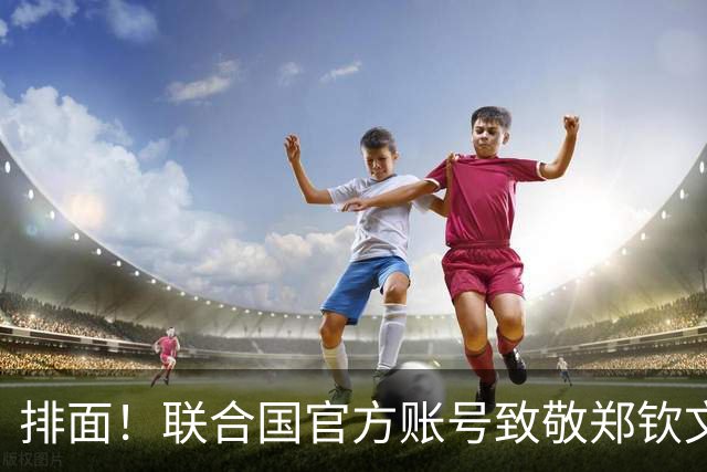 排面！联合国官方账号致敬郑钦文：一次次逆风归来 鼓舞所有女运动员