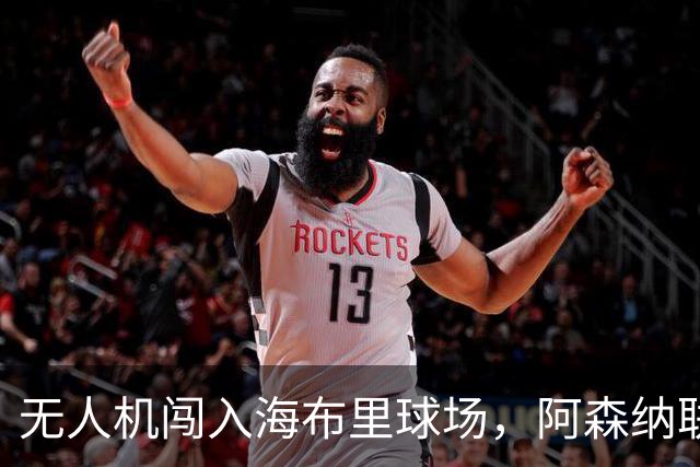 无人机闯入海布里球场，阿森纳联赛杯客战推迟约8分钟