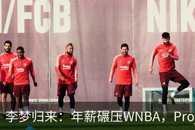 李梦归来：年薪碾压WNBA，Project，B藏着多少重返国家队的野心？