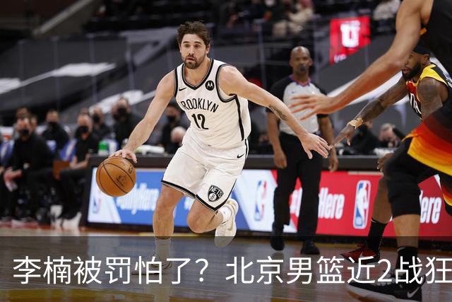 李楠被罚怕了？北京男篮近2战狂胜102分 垃圾时间仍拒绝“放水”