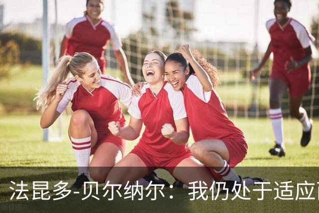 法昆多-贝尔纳尔：我仍处于适应西甲的过程中，需改进纪律性