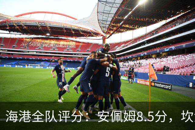 海港全队评分：安佩姆8.5分，坎波斯又香又臭 杨希最低！3将不及格