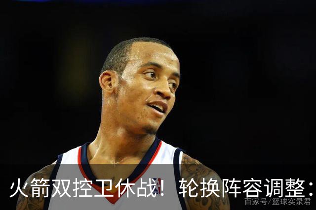 火箭双控卫休战！轮换阵容调整：10人变8人，5新人配3老将，合力击落老鹰