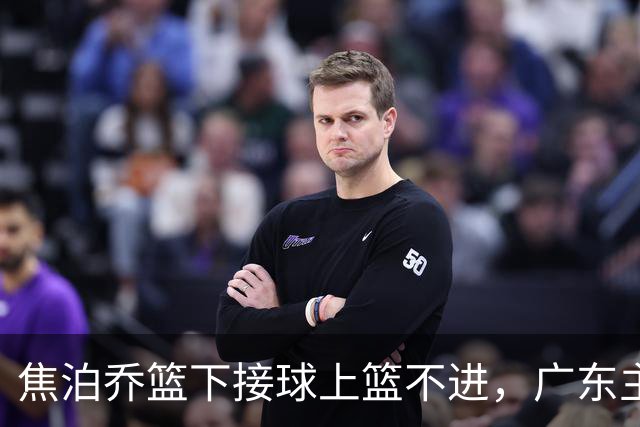 焦泊乔篮下接球上篮不进，广东主教练场边情绪激动怒吼