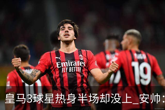 皇马3球星热身半场却没上 安帅：很抱歉我不想换人