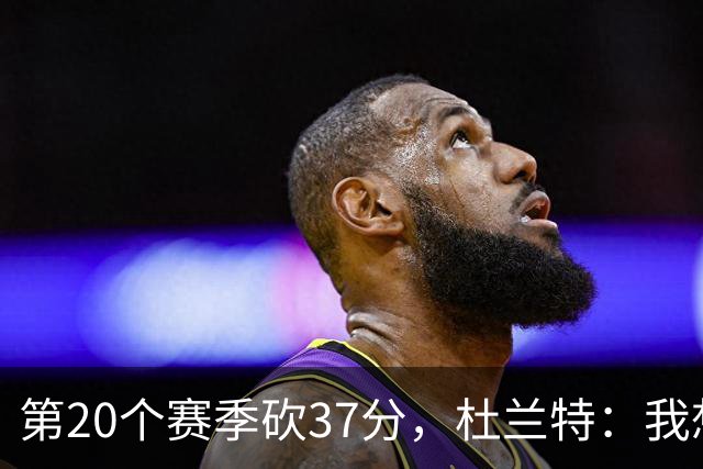 第20个赛季砍37分，杜兰特：我想看看自己到底能走多远