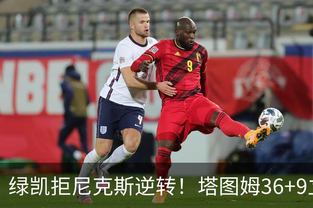 绿凯拒尼克斯逆转！塔图姆36+9立大功，布伦森19+7，唐斯22+10难救主