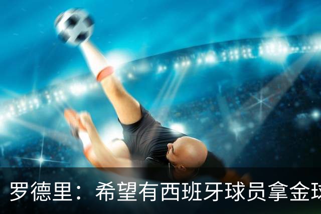 罗德里：希望有西班牙球员拿金球奖；我建议亚马尔享受今晚