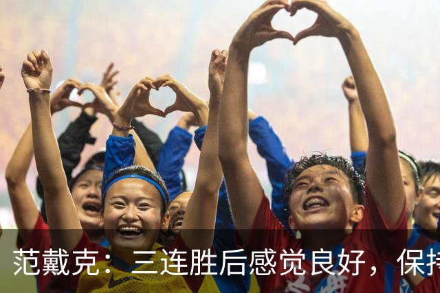 范戴克：三连胜后感觉良好，保持住我们的势头也很关键