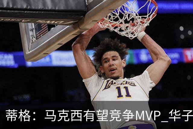 蒂格：马克西有望竞争MVP 华子受伤后也就剩卢卡文班SGA那几人了