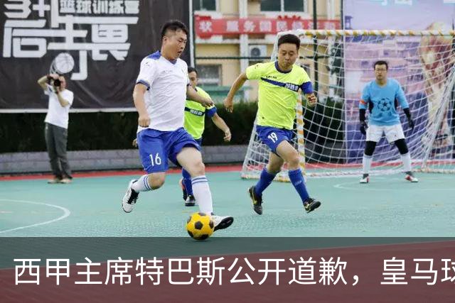 西甲主席特巴斯公开道歉，皇马球迷不满其态度软弱，皇马官方将表态