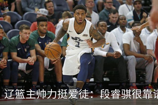 辽篮主帅力挺爱徒：段睿骐很靠谱，给他信心就能展示真正的实力