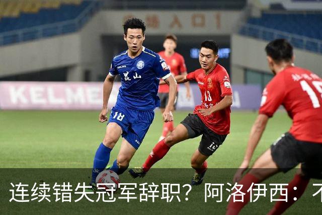 连续错失冠军辞职？阿洛伊西：不是考虑这个的时候