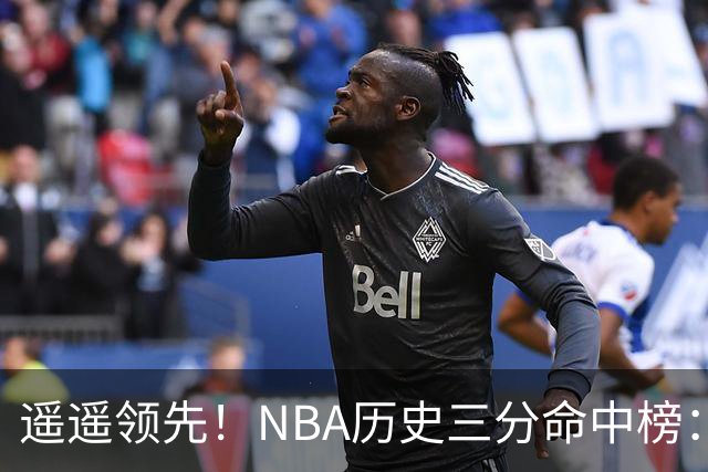 遥遥领先！NBA历史三分命中榜：库里4259球第1&唯一4000+ 哈登第2