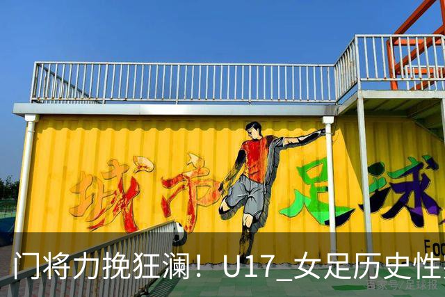 门将力挽狂澜！U17 女足历史性突破，下一轮将直面巴西