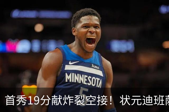 首秀19分献炸裂空接！状元迪班萨天赋异禀 奇才遭逆转略微可惜
