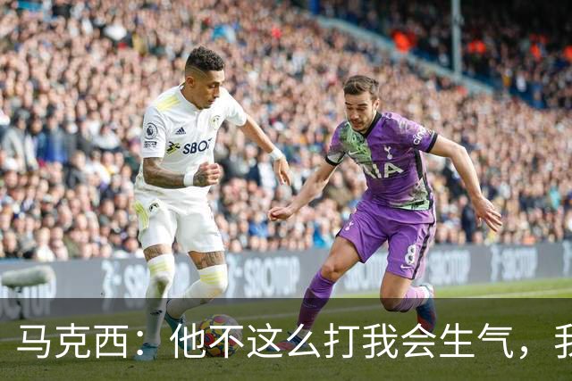 马克西：他不这么打我会生气，我让他去做那些事