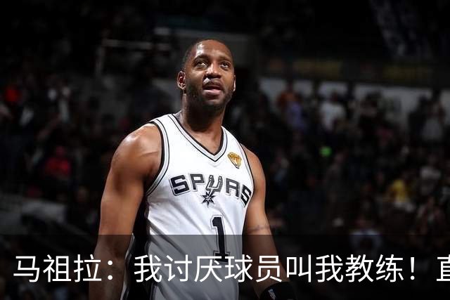 马祖拉：我讨厌球员叫我教练！直接叫乔就行 大家应该平等合作