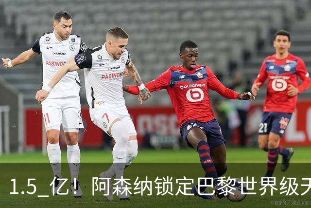 1.5 亿！阿森纳锁定巴黎世界级天才！亨利盛赞 “拦不住”
