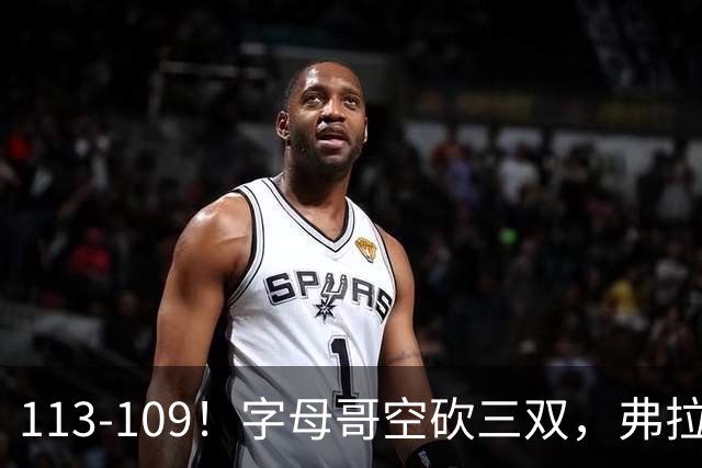 113-109！字母哥空砍三双，弗拉格29分11助，独行侠送热火4连败
