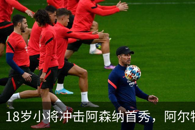 18岁小将冲击阿森纳首秀，阿尔特塔：对他寄予厚望