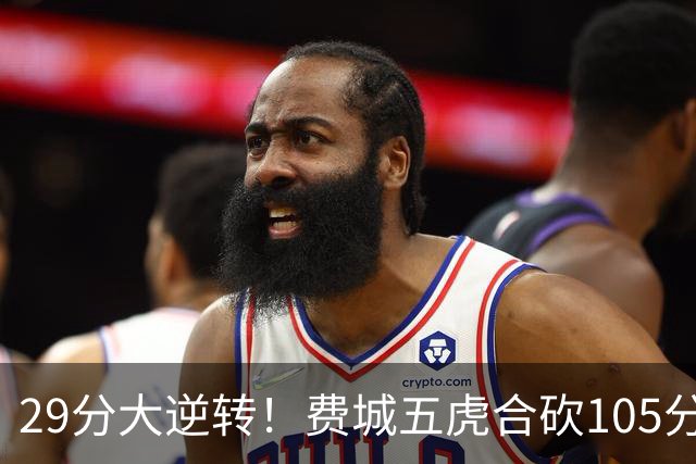29分大逆转！费城五虎合砍105分，詹姆斯得分不足20