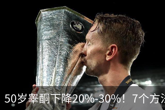 50岁睾酮下降20%-30%！7个方法有效促睾，找回旺盛精力