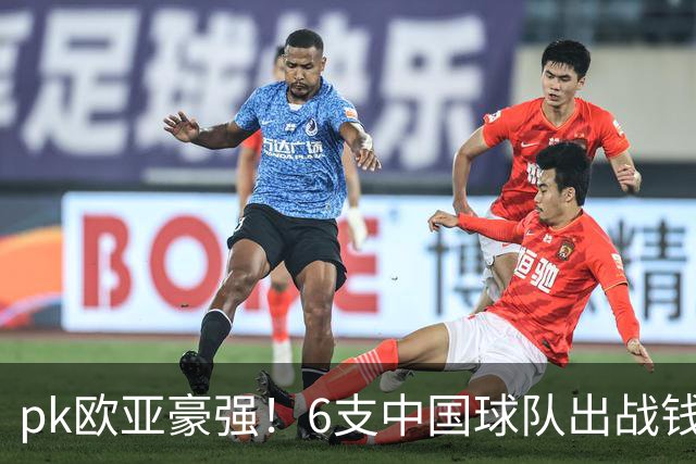 pk欧亚豪强！6支中国球队出战钱潮杯，力争把冠军留在中国
